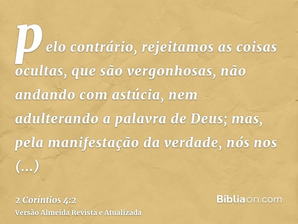 pelo contrário, rejeitamos as coisas ocultas, que são vergonhosas, não andando com astúcia, nem adulterando a palavra de Deus; mas, pela manifestação da verdade