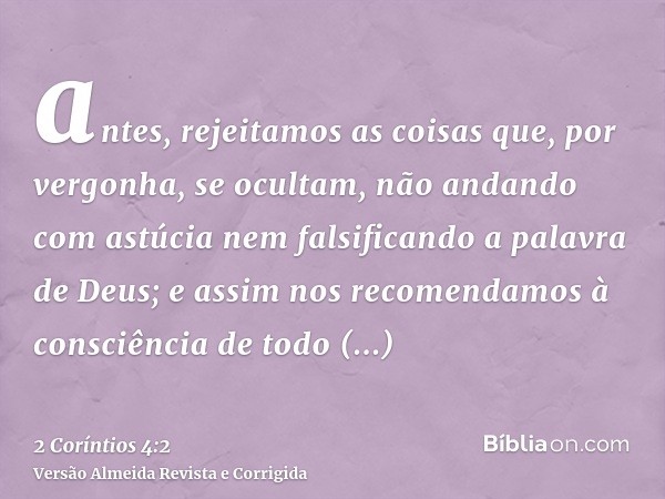 antes, rejeitamos as coisas que, por vergonha, se ocultam, não andando com astúcia nem falsificando a palavra de Deus; e assim nos recomendamos à consciência de