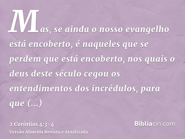 Mas, se ainda o nosso evangelho está encoberto, é naqueles que se perdem que está encoberto,nos quais o deus deste século cegou os entendimentos dos incrédulos,