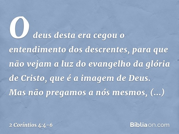 O deus desta era cegou o entendimento dos descrentes, para que não vejam a luz do evangelho da glória de Cristo, que é a imagem de Deus. Mas não pregamos a nós 