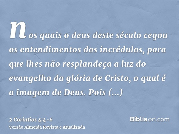 nos quais o deus deste século cegou os entendimentos dos incrédulos, para que lhes não resplandeça a luz do evangelho da glória de Cristo, o qual é a imagem de 