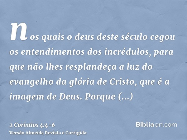 nos quais o deus deste século cegou os entendimentos dos incrédulos, para que não lhes resplandeça a luz do evangelho da glória de Cristo, que é a imagem de Deu