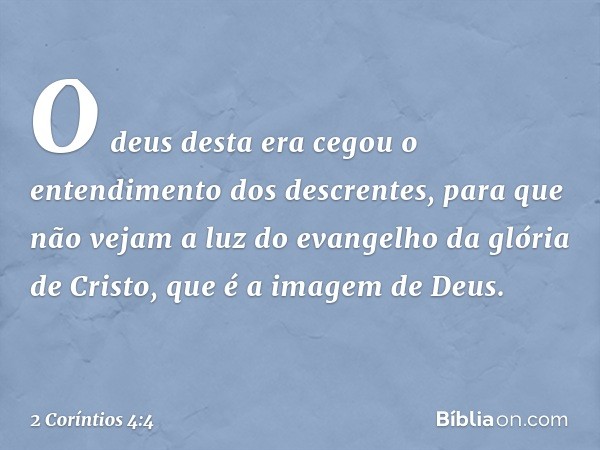 O deus desta era cegou o entendimento dos descrentes, para que não vejam a luz do evangelho da glória de Cristo, que é a imagem de Deus. -- 2 Coríntios 4:4