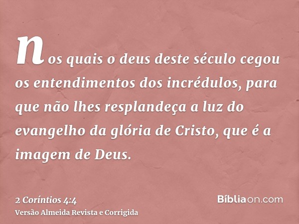 nos quais o deus deste século cegou os entendimentos dos incrédulos, para que não lhes resplandeça a luz do evangelho da glória de Cristo, que é a imagem de Deu