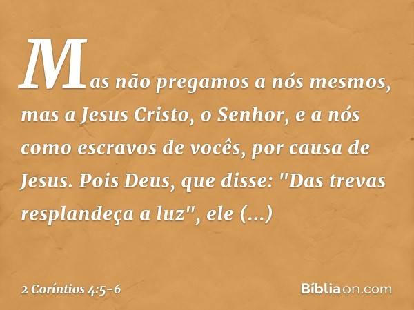 Mas não pregamos a nós mesmos, mas a Jesus Cristo, o Senhor, e a nós como escravos de vocês, por causa de Jesus. Pois Deus, que disse: "Das trevas resplandeça a