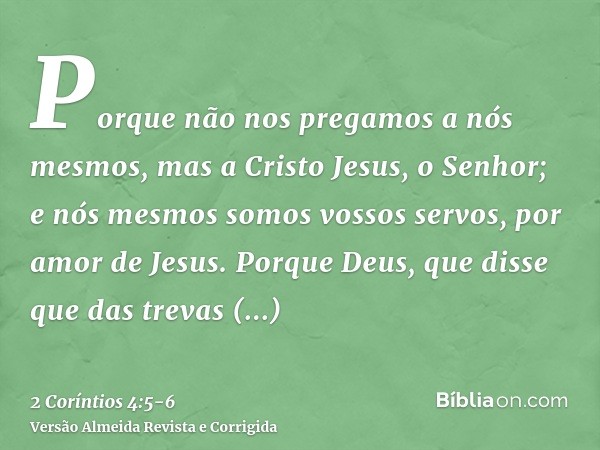 Porque não nos pregamos a nós mesmos, mas a Cristo Jesus, o Senhor; e nós mesmos somos vossos servos, por amor de Jesus.Porque Deus, que disse que das trevas re