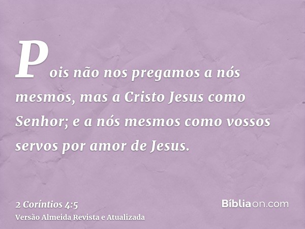Pois não nos pregamos a nós mesmos, mas a Cristo Jesus como Senhor; e a nós mesmos como vossos servos por amor de Jesus.