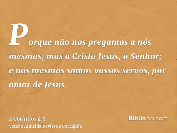 Porque não nos pregamos a nós mesmos, mas a Cristo Jesus, o Senhor; e nós mesmos somos vossos servos, por amor de Jesus.
