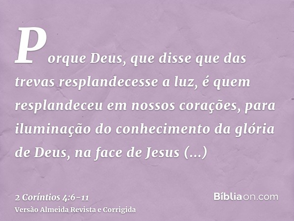 Porque Deus, que disse que das trevas resplandecesse a luz, é quem resplandeceu em nossos corações, para iluminação do conhecimento da glória de Deus, na face d