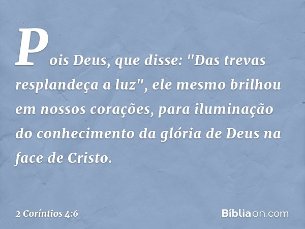 Pois Deus, que disse: "Das trevas resplandeça a luz", ele mesmo brilhou em nossos corações, para iluminação do conhecimento da glória de Deus na face de Cristo.