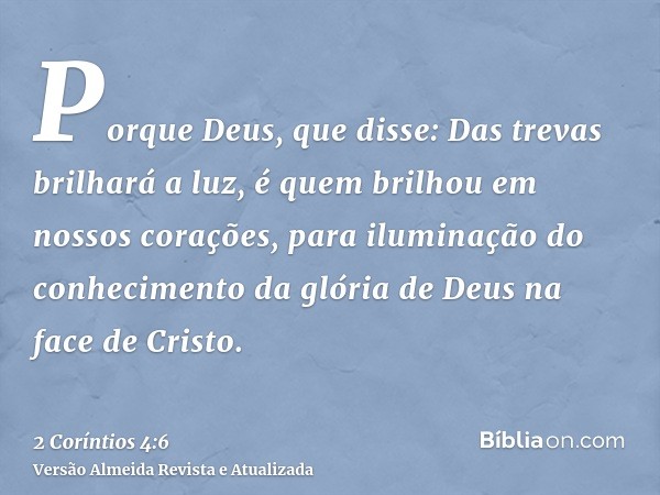 Porque Deus, que disse: Das trevas brilhará a luz, é quem brilhou em nossos corações, para iluminação do conhecimento da glória de Deus na face de Cristo.