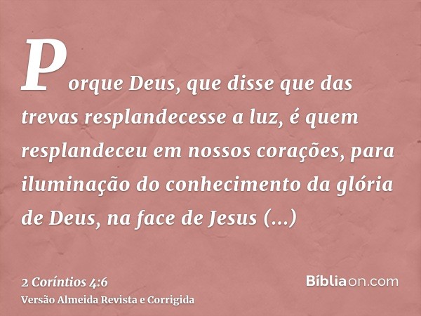 Porque Deus, que disse que das trevas resplandecesse a luz, é quem resplandeceu em nossos corações, para iluminação do conhecimento da glória de Deus, na face d