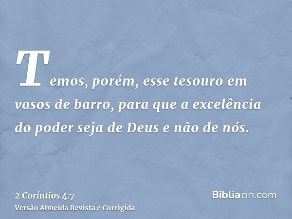 Temos, porém, esse tesouro em vasos de barro, para que a excelência do poder seja de Deus e não de nós.