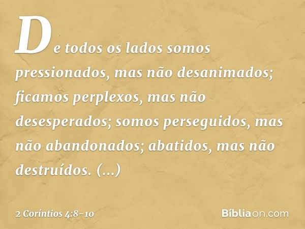 De todos os lados somos pressionados, mas não desanimados; ficamos perplexos, mas não desesperados; somos perseguidos, mas não abandonados; abatidos, mas não de