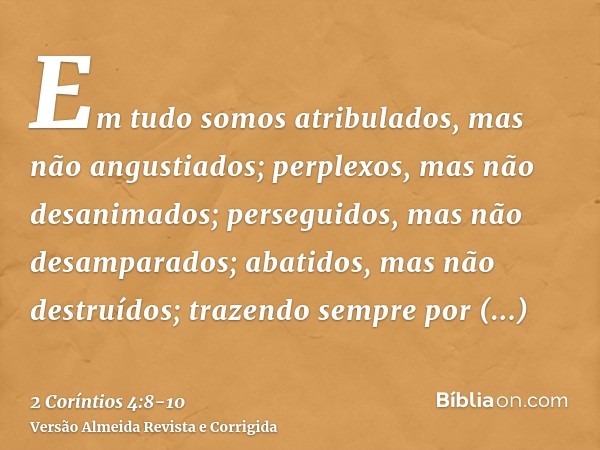 Em tudo somos atribulados, mas não angustiados; perplexos, mas não desanimados;perseguidos, mas não desamparados; abatidos, mas não destruídos;trazendo sempre p