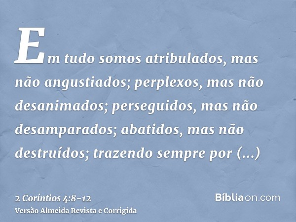 Em tudo somos atribulados, mas não angustiados; perplexos, mas não desanimados;perseguidos, mas não desamparados; abatidos, mas não destruídos;trazendo sempre p
