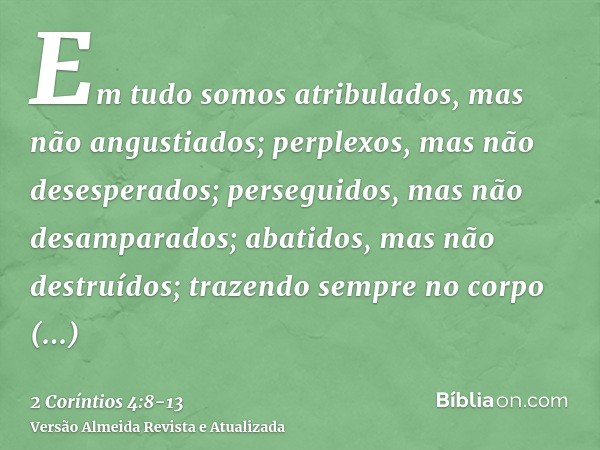 Em tudo somos atribulados, mas não angustiados; perplexos, mas não desesperados;perseguidos, mas não desamparados; abatidos, mas não destruídos;trazendo sempre