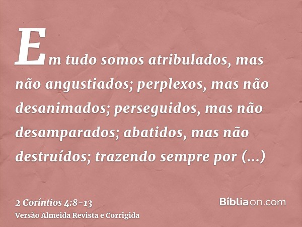 Em tudo somos atribulados, mas não angustiados; perplexos, mas não desanimados;perseguidos, mas não desamparados; abatidos, mas não destruídos;trazendo sempre p