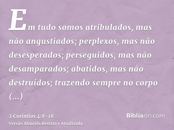 Em tudo somos atribulados, mas não angustiados; perplexos, mas não desesperados;perseguidos, mas não desamparados; abatidos, mas não destruídos;trazendo sempre 