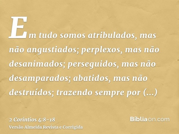 Em tudo somos atribulados, mas não angustiados; perplexos, mas não desanimados;perseguidos, mas não desamparados; abatidos, mas não destruídos;trazendo sempre p