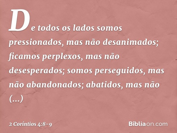 De todos os lados somos pressionados, mas não desanimados; ficamos perplexos, mas não desesperados; somos perseguidos, mas não abandonados; abatidos, mas não de