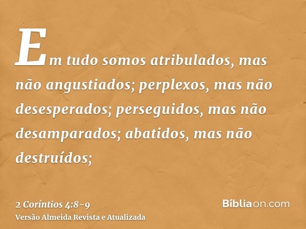 Em tudo somos atribulados, mas não angustiados; perplexos, mas não desesperados;perseguidos, mas não desamparados; abatidos, mas não destruídos;