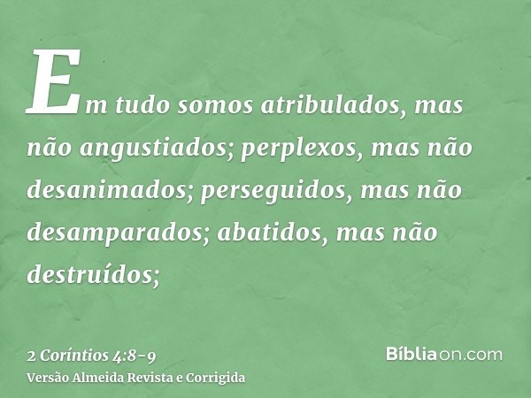 Em tudo somos atribulados, mas não angustiados; perplexos, mas não desanimados;perseguidos, mas não desamparados; abatidos, mas não destruídos;