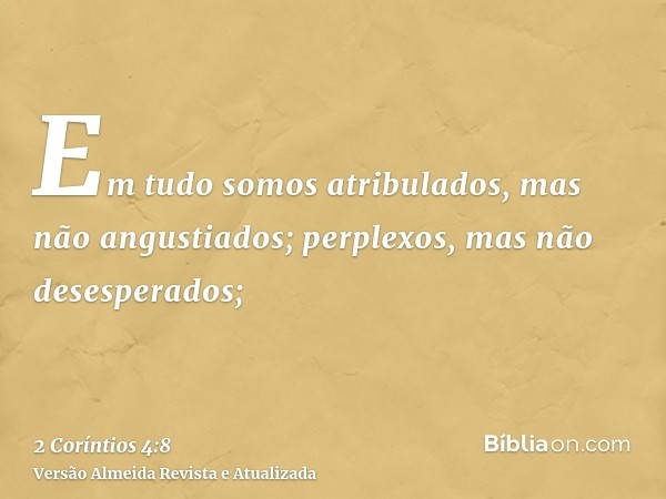 Em tudo somos atribulados, mas não angustiados; perplexos, mas não desesperados;