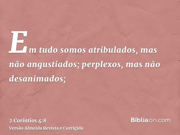 Em tudo somos atribulados, mas não angustiados; perplexos, mas não desanimados;