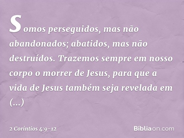 somos perseguidos, mas não abandonados; abatidos, mas não destruídos. Trazemos sempre em nosso corpo o morrer de Jesus, para que a vida de Jesus também seja rev