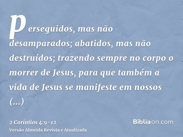 perseguidos, mas não desamparados; abatidos, mas não destruídos;trazendo sempre no corpo o morrer de Jesus, para que também a vida de Jesus se manifeste em noss