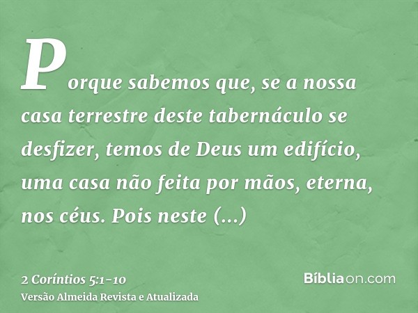 Porque sabemos que, se a nossa casa terrestre deste tabernáculo se desfizer, temos de Deus um edifício, uma casa não feita por mãos, eterna, nos céus.Pois neste