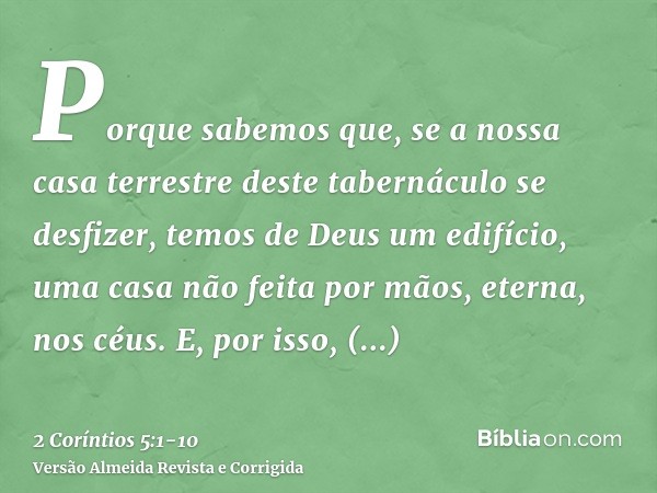 Porque sabemos que, se a nossa casa terrestre deste tabernáculo se desfizer, temos de Deus um edifício, uma casa não feita por mãos, eterna, nos céus.E, por iss