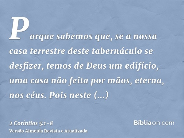 Porque sabemos que, se a nossa casa terrestre deste tabernáculo se desfizer, temos de Deus um edifício, uma casa não feita por mãos, eterna, nos céus.Pois neste