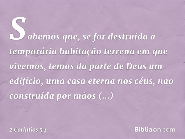 Sabemos que, se for destruída a temporária habitação terrena em que vivemos, temos da parte de Deus um edifício, uma casa eterna nos céus, não construída por mã