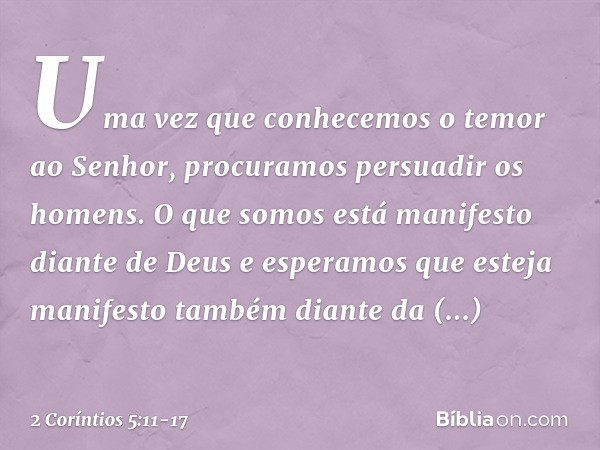 Uma vez que conhecemos o temor ao Senhor, procuramos persuadir os homens. O que somos está manifesto diante de Deus e esperamos que esteja manifesto também dian