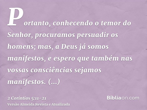 Portanto, conhecendo o temor do Senhor, procuramos persuadir os homens; mas, a Deus já somos manifestos, e espero que também nas vossas consciências sejamos man