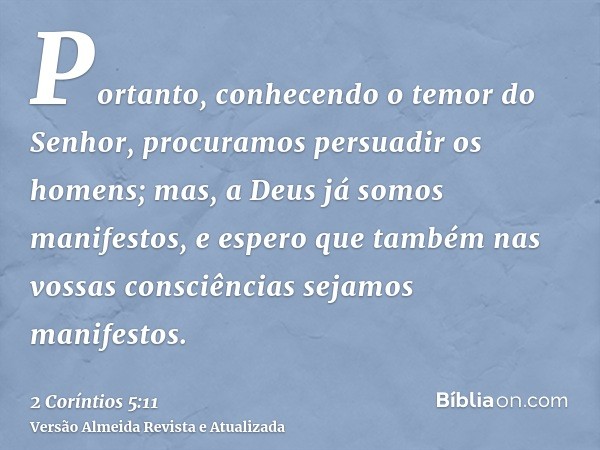 Portanto, conhecendo o temor do Senhor, procuramos persuadir os homens; mas, a Deus já somos manifestos, e espero que também nas vossas consciências sejamos man