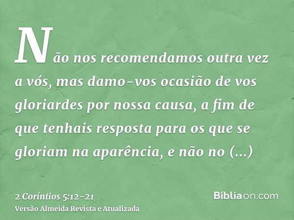 Não nos recomendamos outra vez a vós, mas damo-vos ocasião de vos gloriardes por nossa causa, a fim de que tenhais resposta para os que se gloriam na aparência,