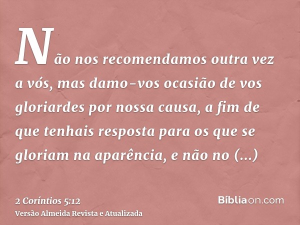Não nos recomendamos outra vez a vós, mas damo-vos ocasião de vos gloriardes por nossa causa, a fim de que tenhais resposta para os que se gloriam na aparência,