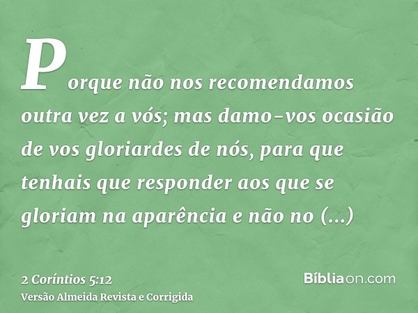 Porque não nos recomendamos outra vez a vós; mas damo-vos ocasião de vos gloriardes de nós, para que tenhais que responder aos que se gloriam na aparência e não