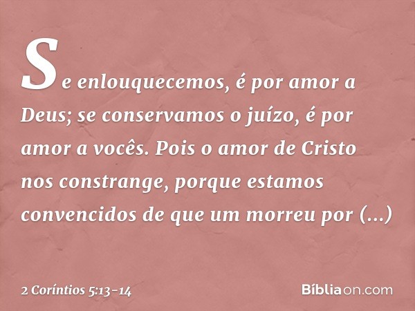 Se enlouquecemos, é por amor a Deus; se conservamos o juízo, é por amor a vocês. Pois o amor de Cristo nos constrange, porque estamos convencidos de que um morr