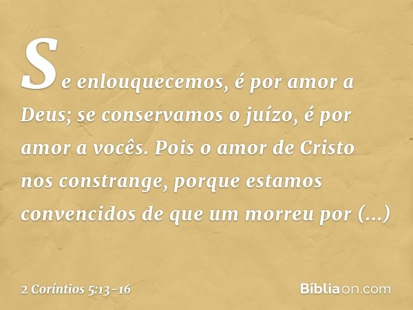 Se enlouquecemos, é por amor a Deus; se conservamos o juízo, é por amor a vocês. Pois o amor de Cristo nos constrange, porque estamos convencidos de que um morr