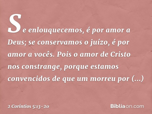 Se enlouquecemos, é por amor a Deus; se conservamos o juízo, é por amor a vocês. Pois o amor de Cristo nos constrange, porque estamos convencidos de que um morr