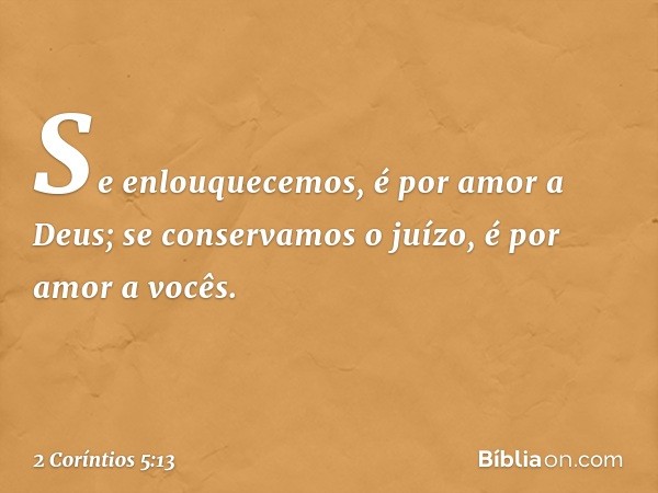 Se enlouquecemos, é por amor a Deus; se conservamos o juízo, é por amor a vocês. -- 2 Coríntios 5:13