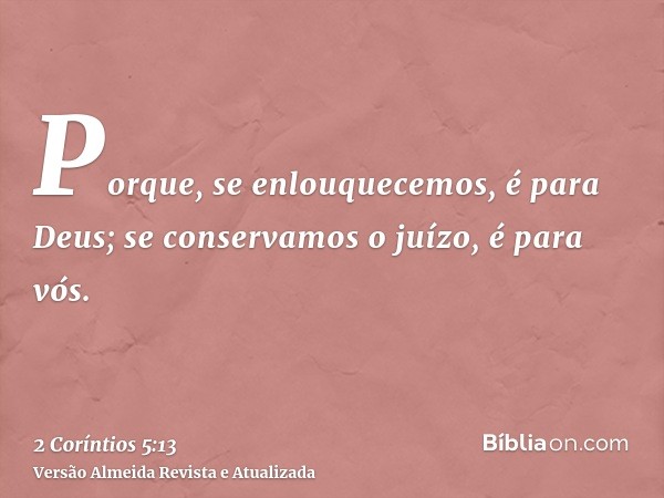 Porque, se enlouquecemos, é para Deus; se conservamos o juízo, é para vós.