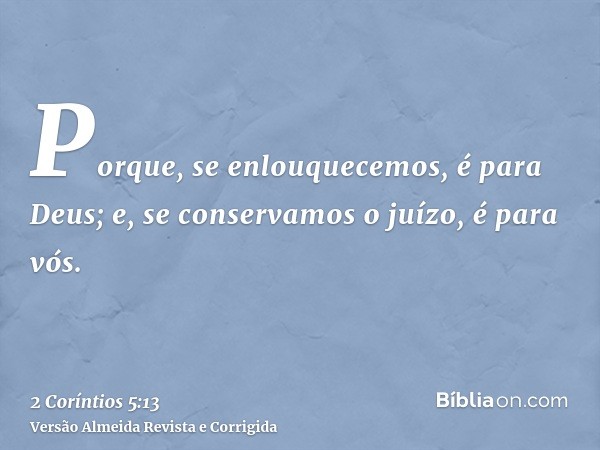 Porque, se enlouquecemos, é para Deus; e, se conservamos o juízo, é para vós.