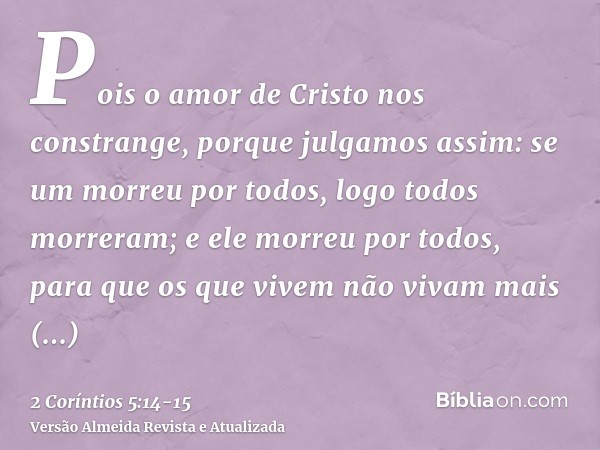 Pois o amor de Cristo nos constrange, porque julgamos assim: se um morreu por todos, logo todos morreram;e ele morreu por todos, para que os que vivem não vivam