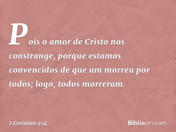 Pois o amor de Cristo nos constrange, porque estamos convencidos de que um morreu por todos; logo, todos morreram. -- 2 Coríntios 5:14