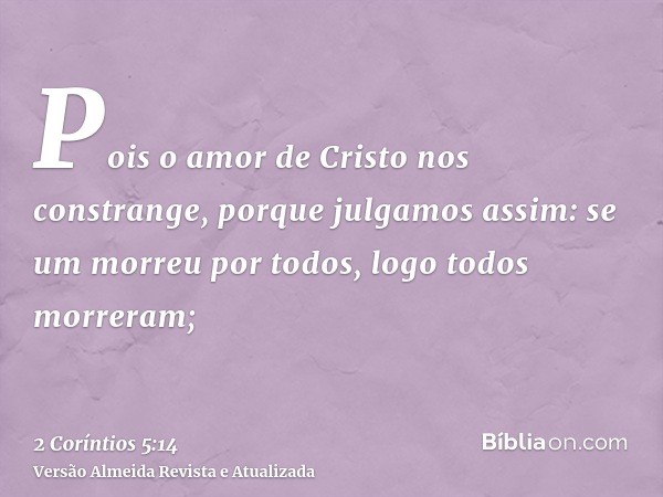 Pois o amor de Cristo nos constrange, porque julgamos assim: se um morreu por todos, logo todos morreram;